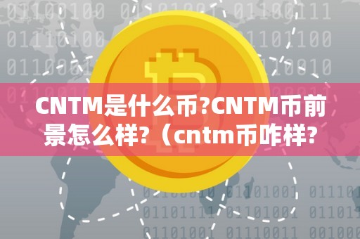 CNTM是什么币?CNTM币前景怎么样?（cntm币咋样?）