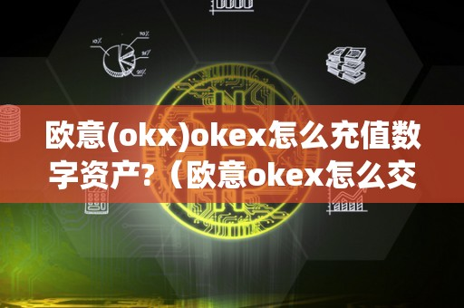 欧意(okx)okex怎么充值数字资产?（欧意okex怎么交易）