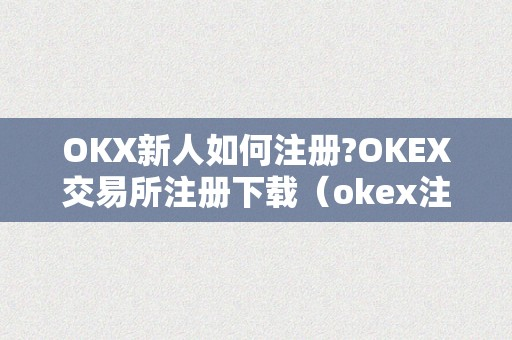 OKX新人如何注册?OKEX交易所注册下载（okex注册教程）