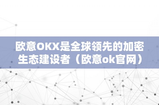 欧意OKX是全球领先的加密生态建设者（欧意ok官网）