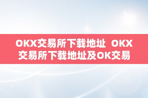 OKX交易所下载地址  OKX交易所下载地址及OK交易所下载链接：若何平安、快速地下载OKX交易所APP？