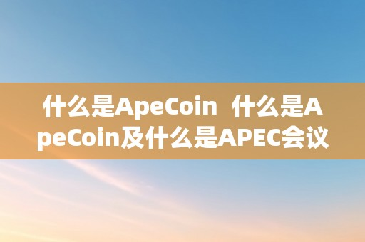 什么是ApeCoin  什么是ApeCoin及什么是APEC会议