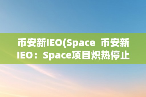 币安新IEO(Space  币安新IEO：Space项目炽热停止中