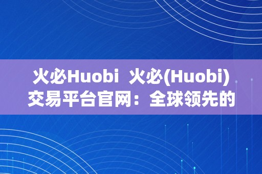 火必Huobi  火必(Huobi)交易平台官网：全球领先的数字资产交易平台