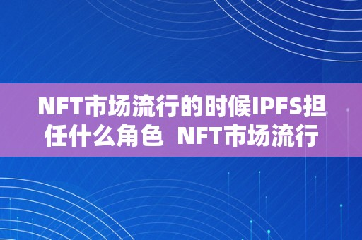 NFT市场流行的时候IPFS担任什么角色  NFT市场流行的时候IPFS担任什么角色