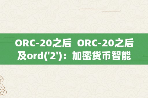 ORC-20之后  ORC-20之后及ord('2')：加密货币智能合约的新时代