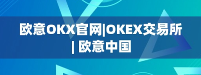 欧意OKX官网-OKEX交易所- 欧意中国