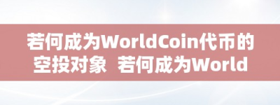 若何成为WorldCoin代币的空投对象  若何成为WorldCoin代币的空投对象及代币空投技巧套路