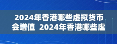 2024年香港哪些虚拟货币会增值  2024年香港哪些虚拟货币会增值？阐发将来潜力，投资者需留意的关键因素