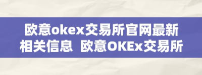 欧意okex交易所官网最新相关信息  欧意OKEx交易所官网最新相关信息及欧意交易平台