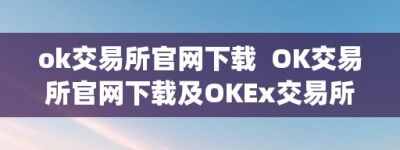 ok交易所官网下载  OK交易所官网下载及OKEx交易所App：平安、便利的数字货币交易平台