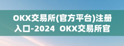 OKX交易所(官方平台)注册入口-2024  OKX交易所官方平台注册入口-2024及OK交易所登录网址