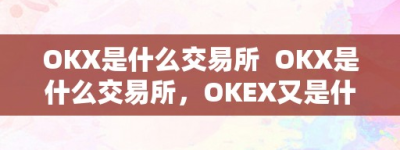 OKX是什么交易所  OKX是什么交易所，OKEX又是什么交易所？深度解析全球出名数字货币交易平台OKX