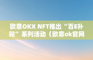 欧意OKX NFT推出“百E补贴”系列活动（欧意ok官网）