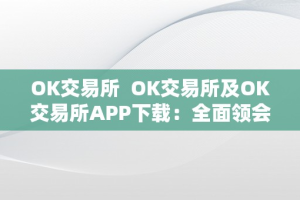 OK交易所  OK交易所及OK交易所APP下载：全面领会OK交易所的功用和特点