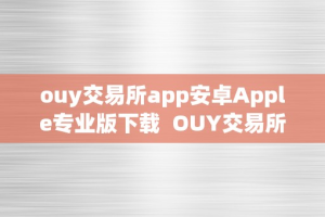 ouy交易所app安卓Apple专业版下载  OUY交易所App安卓Apple专业版下载及OUCOIN交易所