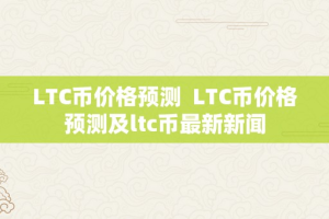 LTC币价格预测  LTC币价格预测及ltc币最新新闻