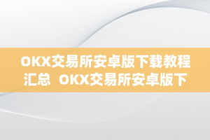 OKX交易所安卓版下载教程汇总  OKX交易所安卓版下载教程汇总及ok交易所app