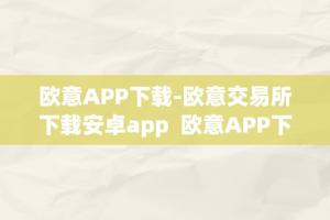 欧意APP下载-欧意交易所下载安卓app  欧意APP下载-欧意交易所下载安卓app及欧意交易所最新动静