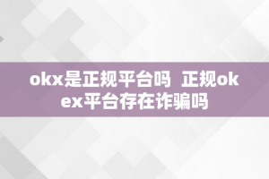 okx是正规平台吗  正规okex平台存在诈骗吗