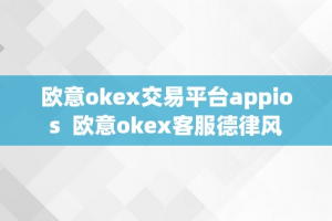 欧意okex交易平台appios  欧意okex客服德律风