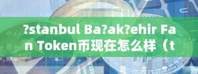 tanbul Baakehir Fan Token币现在怎么样（token币价格）