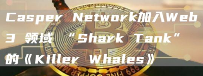 Casper Network加入Web3 领域 “Shark Tank” 的《Killer Whales》