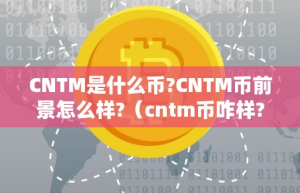 CNTM是什么币-CNTM币前景怎么样-（cntm币咋样-）