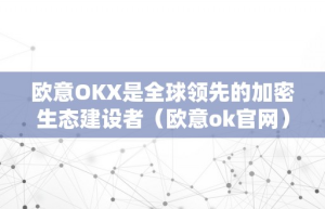 欧意OKX是全球领先的加密生态建设者（欧意ok官网）