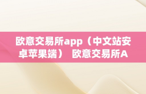 欧意交易所app（中文站安卓苹果端）  欧意交易所App（中文站安卓苹果端）及欧意交易平台详细介绍
