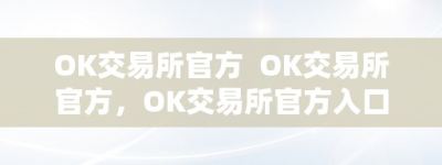 OK交易所官方  OK交易所官方，OK交易所官方入口下载，平安不变的数字货币交易平台
