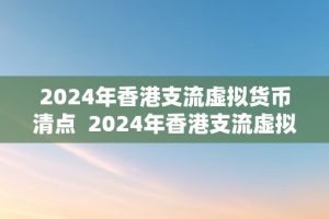 2024年香港支流虚拟货币清点  2024年香港支流虚拟货币清点
