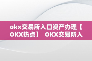 okx交易所入口资产办理【OKX热点】  OKX交易所入口资产办理及OKXE交易所
