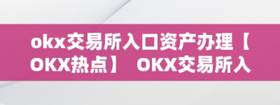 okx交易所入口资产办理【OKX热点】  OKX交易所入口资产办理及OKXE交易所