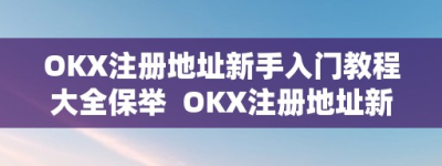 OKX注册地址新手入门教程大全保举  OKX注册地址新手入门教程大全保举及okex注册地是哪里