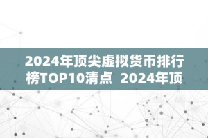 2024年顶尖虚拟货币排行榜TOP10清点  2024年顶尖虚拟货币排行榜TOP10清点