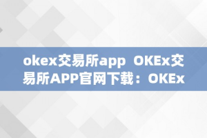 okex交易所app  OKEx交易所APP官网下载：OKEx交易所APP功用介绍、平安性评价及利用指南